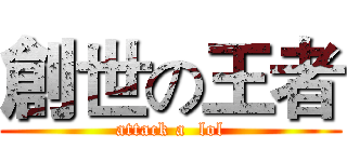 創世の王者 (attack a  lol)