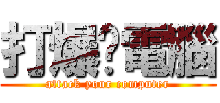 打爆你電腦 (attack your computer)