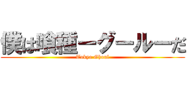 僕は喰種ーグールーだ (Tokyo Ghoul)