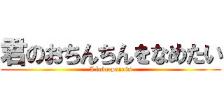 君のおちんちんをなめたい (I love pennis)