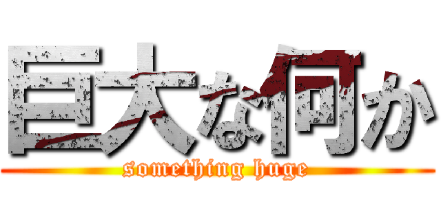 巨大な何か (something huge)