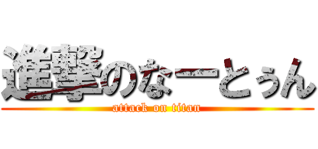進撃のなーとぅん (attack on titan)