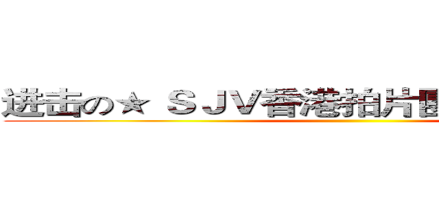 进击の★ ＳＪＶ香港拍片團體 （ ＨＫ ） ★ ()