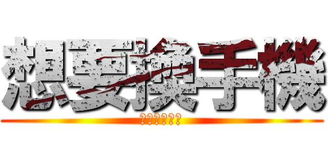 想要換手機 (打工打的要死)