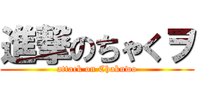 進撃のちゃくヲ (attack on Chakuwo)