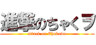 進撃のちゃくヲ (attack on Chakuwo)