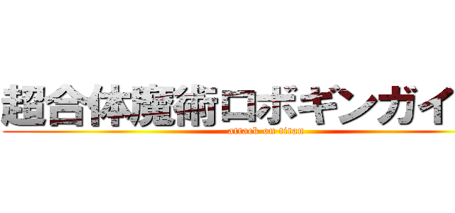 超合体魔術ロボギンガイザー (attack on titan)