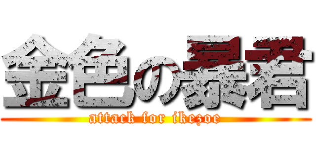 金色の暴君 (attack for ikezoe)