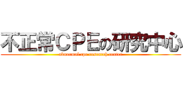 不正常ＣＰＥの研究中心 (abnormal cpe research center)