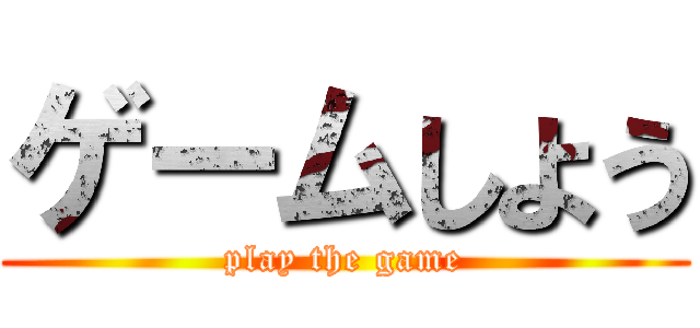 ゲームしよう (play the game)