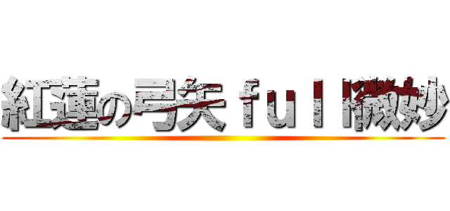 紅蓮の弓矢ｆｕｌｌ微妙 ()