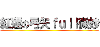 紅蓮の弓矢ｆｕｌｌ微妙 ()