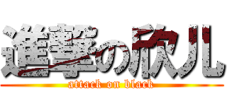 進撃の欣儿 (attack on black)