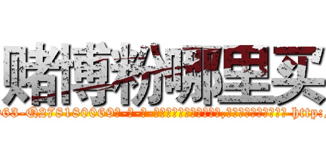 赌博粉哪里买 (赌博粉哪里买【电-186x2687x6963-Q278180069元-吉-药-业】我们做的是长期生意,靠的是老客户长期支持 http://sngk.net/QVu3lY
)