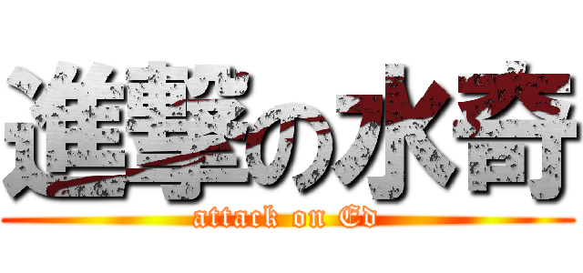 進撃の水奇 (attack on Ed)
