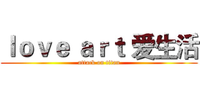 ｌｏｖｅ ａｒｔ 爱生活 (attack on titan)