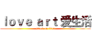 ｌｏｖｅ ａｒｔ 爱生活 (attack on titan)