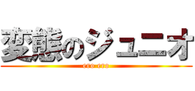 変態のジュニオ (ero ero)