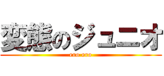 変態のジュニオ (ero ero)