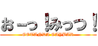 お－っ！みっつ！ (GOTANDA GAYBAR)