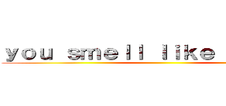 ｙｏｕ ｓｍｅｌｌ ｌｉｋｅ ａ ｂａｋａ ()