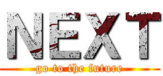 ＮＥＸＴ (go to the future)