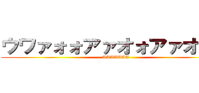 ウワァォォアァオォアァオァオ (AAAAAAA)