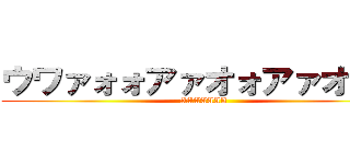 ウワァォォアァオォアァオァオ (AAAAAAA)