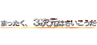 まったく、３次元はさいこうだぜ！！ (attack on 3rd dimention)