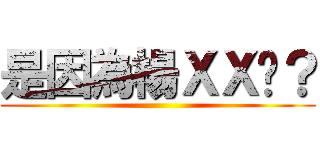 是因為楊ＸＸ嗎？ ()