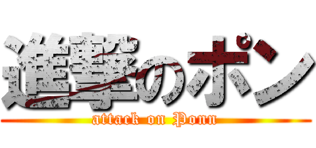 進撃のポン (attack on Ponn)