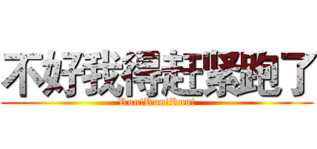 不好我得赶紧跑了 (Run!Run!Run!)