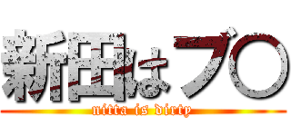新田はブ○ (nitta is dirty)