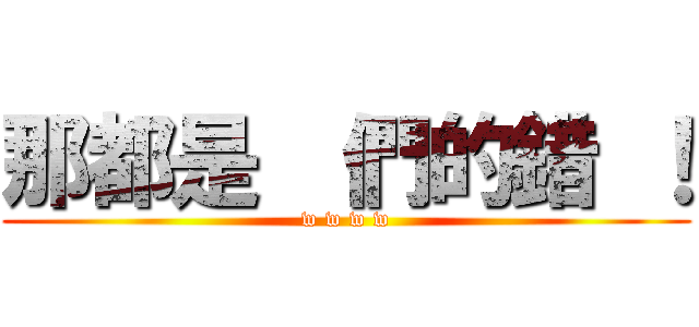 那都是  們的錯 ！ (w w w w)
