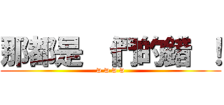 那都是  們的錯 ！ (w w w w)