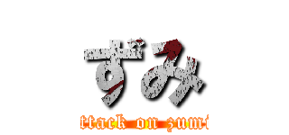 ずみ (attack on zumi)