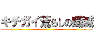 キチガイ荒らしの殲滅 ()