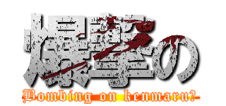 爆撃の (Bombing on kenmaru〆)