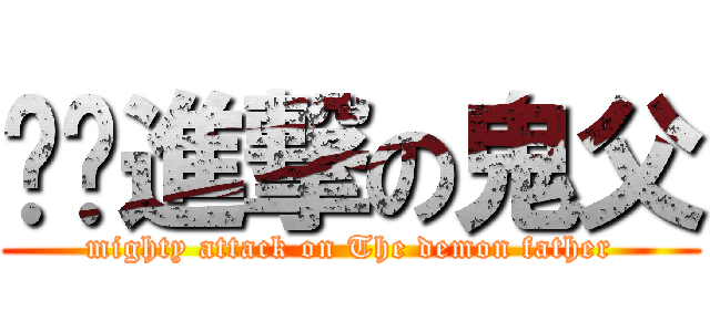 强势進撃の鬼父 (mighty attack on The demon father)