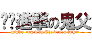 强势進撃の鬼父 (mighty attack on The demon father)