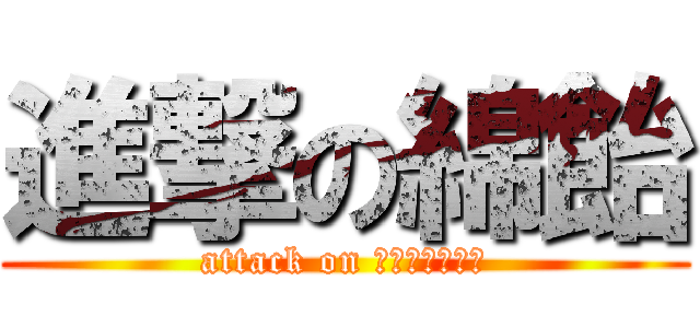 進撃の綿飴 (attack on ｗａｔａａｍｅ)