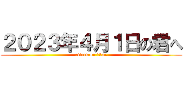 ２０２３年４月１日の君へ (attack on titan)