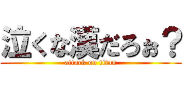泣くな漢だろぉ？ (attack on titan)