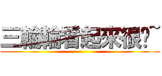 三輪輪看起來很傻~ ()