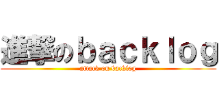 進撃のｂａｃｋｌｏｇ (attack on backlog)