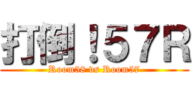 打倒！５７Ｒ (Room58 vs Room57)