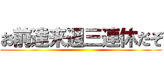 お前達来週三連休だぞ ()