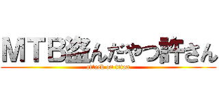 ＭＴＢ盗んだやつ許さん (attack on titan)