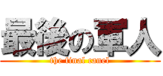 最後の軍人 (the final canel)