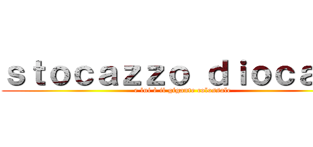ｓｔｏｃａｚｚｏ ｄｉｏｃａｎｅ (e lui è il gigante colossale)
